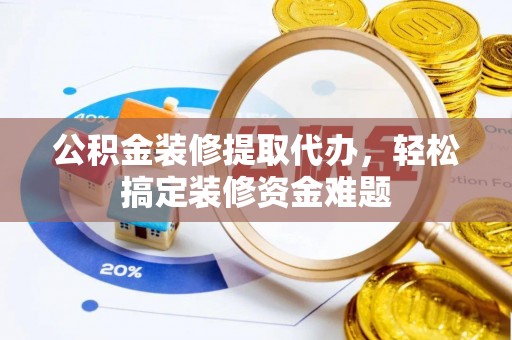 资源公积金装修提取代办，轻松搞定装修资金难题