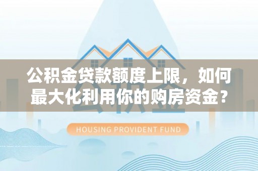 资源公积金贷款额度上限，如何最大化利用你的购房资金？