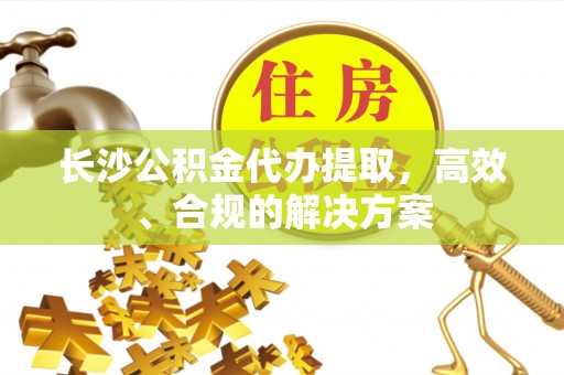 资源长沙公积金代办提取，高效、合规的解决方案
