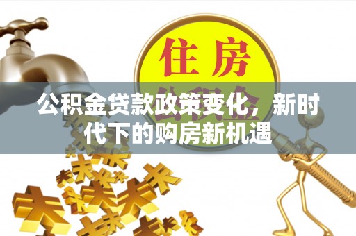 资源公积金贷款政策变化，新时代下的购房新机遇