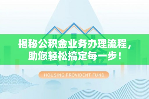 资源揭秘公积金业务办理流程，助您轻松搞定每一步！