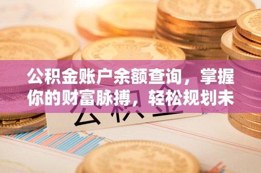 资源公积金账户余额查询，掌握你的财富脉搏，轻松规划未来