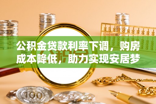 资源公积金贷款利率下调，购房成本降低，助力实现安居梦