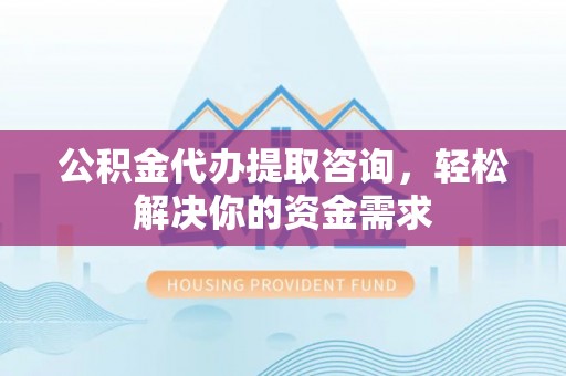 资源公积金代办提取咨询，轻松解决你的资金需求