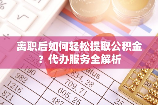 资源离职后如何轻松提取公积金？代办服务全解析