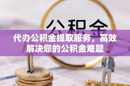 资源代办公积金提取服务，高效解决您的公积金难题