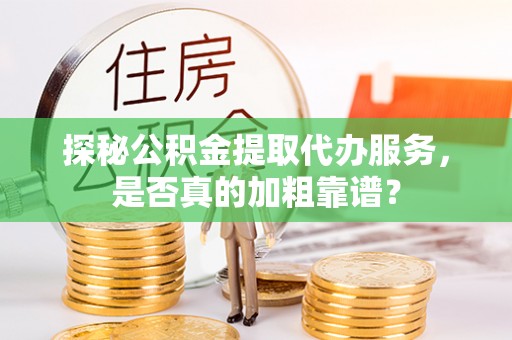 资源探秘公积金提取代办服务，是否真的加粗靠谱？