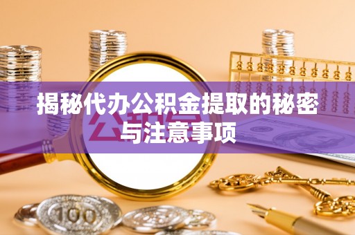 资源揭秘代办公积金提取的秘密与注意事项