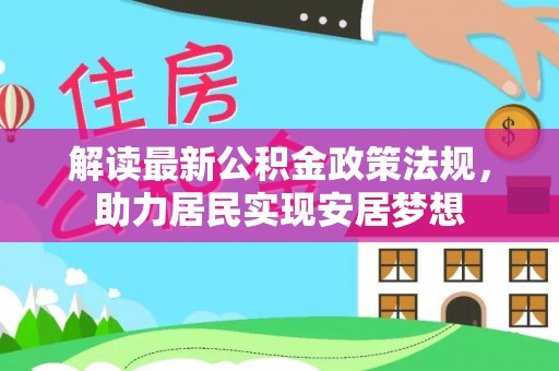 资源解读最新公积金政策法规，助力居民实现安居梦想