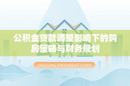 资源公积金贷款调整影响下的购房策略与财务规划
