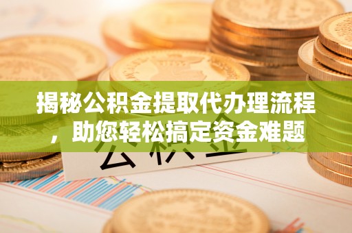 资源揭秘公积金提取代办理流程，助您轻松搞定资金难题