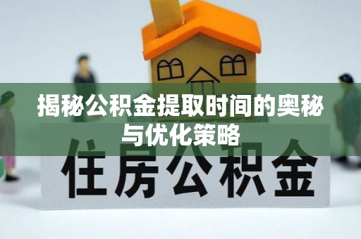 资源揭秘公积金提取时间的奥秘与优化策略