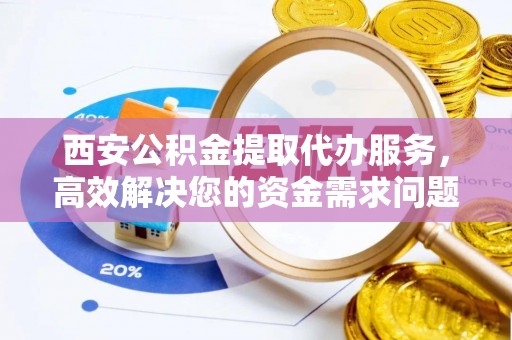 资源西安公积金提取代办服务，高效解决您的资金需求问题