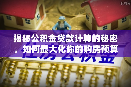 资源揭秘公积金贷款计算的秘密，如何最大化你的购房预算