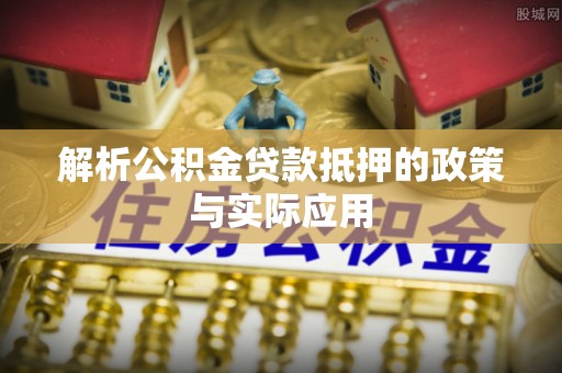 资源解析公积金贷款抵押的政策与实际应用