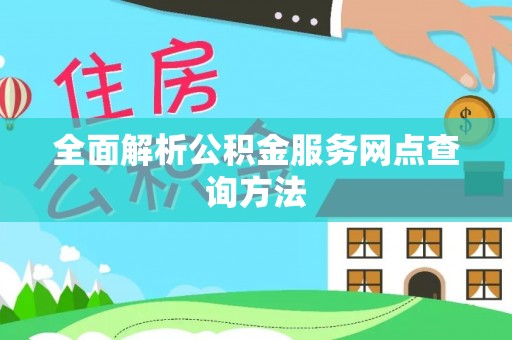 资源全面解析公积金服务网点查询方法