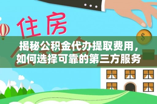 资源揭秘公积金代办提取费用，如何选择可靠的第三方服务