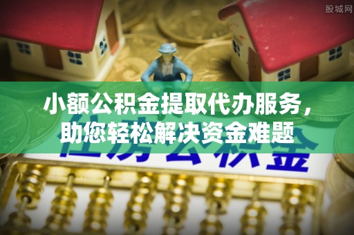 资源小额公积金提取代办服务，助您轻松解决资金难题