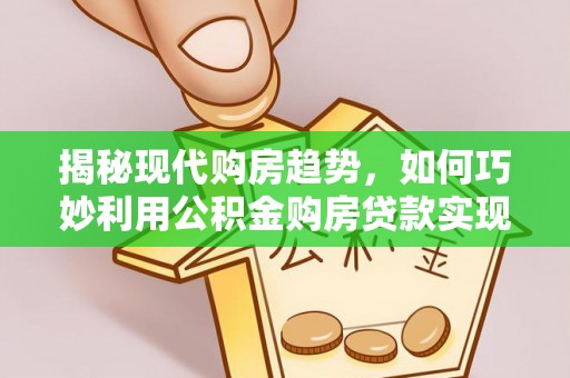 资源揭秘现代购房趋势，如何巧妙利用公积金购房贷款实现置业梦想