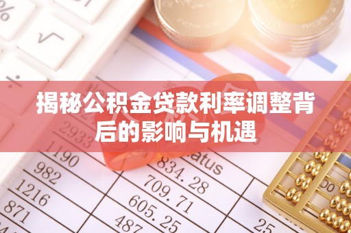 资源揭秘公积金贷款利率调整背后的影响与机遇