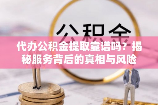 资源代办公积金提取靠谱吗？揭秘服务背后的真相与风险