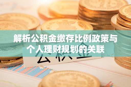 资源解析公积金缴存比例政策与个人理财规划的关联