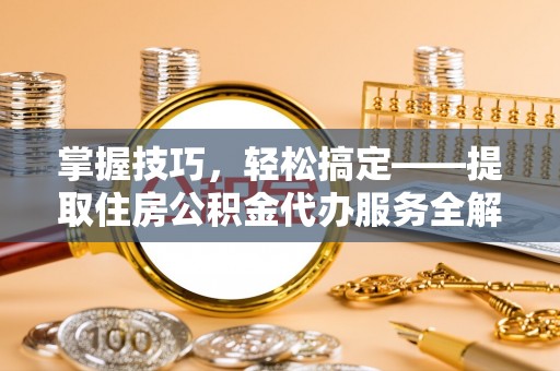 资源掌握技巧，轻松搞定——提取住房公积金代办服务全解析
