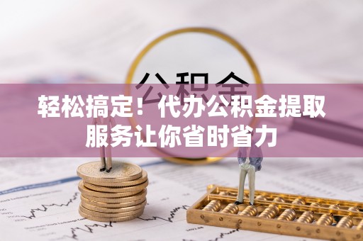 资源轻松搞定！代办公积金提取服务让你省时省力