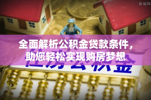 资源全面解析公积金贷款条件，助您轻松实现购房梦想
