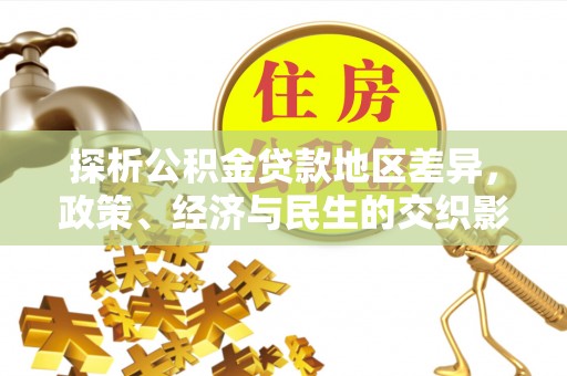 资源探析公积金贷款地区差异，政策、经济与民生的交织影响