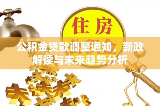 资源公积金贷款调整通知，新政解读与未来趋势分析