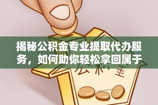 资源揭秘公积金专业提取代办服务，如何助你轻松拿回属于你的资金