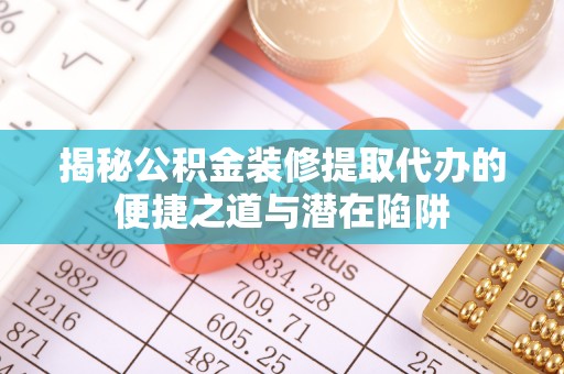 资源揭秘公积金装修提取代办的便捷之道与潜在陷阱
