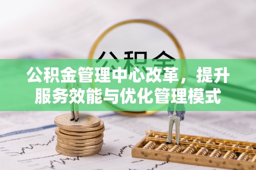 资源公积金管理中心改革，提升服务效能与优化管理模式