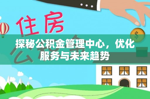 资源探秘公积金管理中心，优化服务与未来趋势