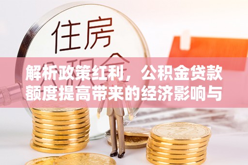 资源解析政策红利，公积金贷款额度提高带来的经济影响与生活改变