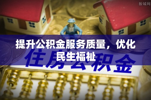 资源提升公积金服务质量，优化民生福祉