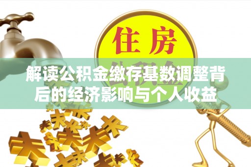 资源解读公积金缴存基数调整背后的经济影响与个人收益
