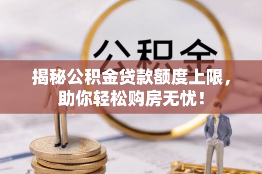 资源揭秘公积金贷款额度上限，助你轻松购房无忧！