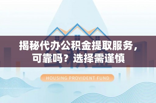 资源揭秘代办公积金提取服务，可靠吗？选择需谨慎
