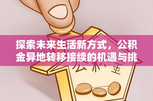 资源探索未来生活新方式，公积金异地转移接续的机遇与挑战