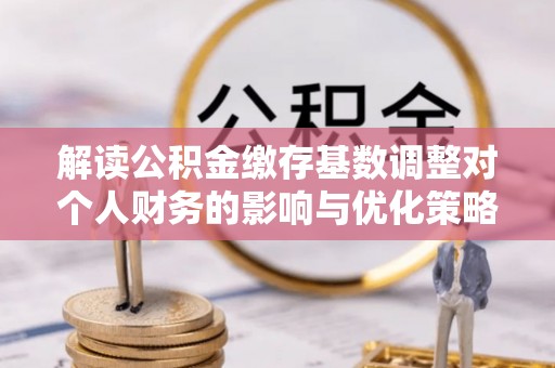 资源解读公积金缴存基数调整对个人财务的影响与优化策略