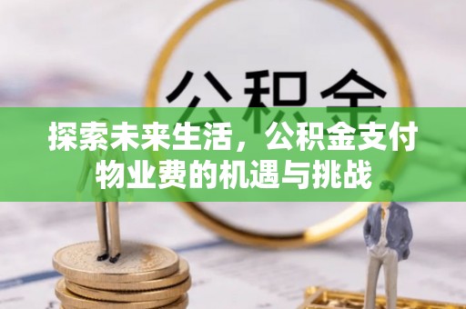 资源探索未来生活，公积金支付物业费的机遇与挑战