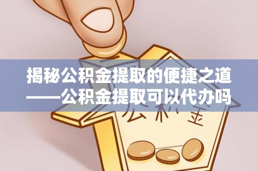 资源揭秘公积金提取的便捷之道——公积金提取可以代办吗？