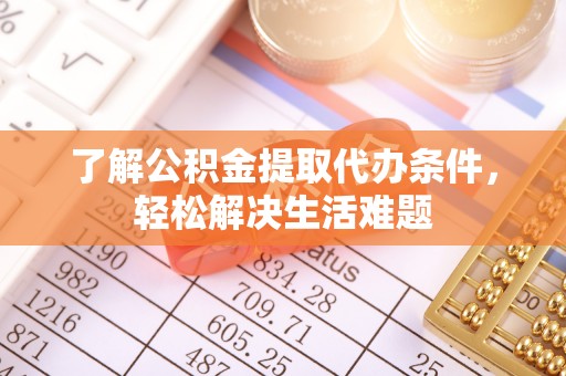资源了解公积金提取代办条件，轻松解决生活难题
