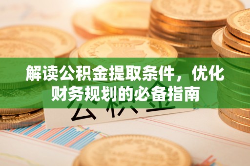 资源解读公积金提取条件，优化财务规划的必备指南