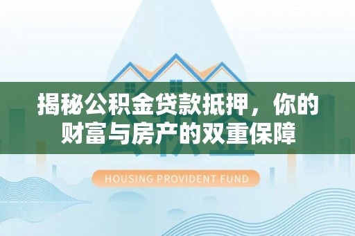 资源揭秘公积金贷款抵押，你的财富与房产的双重保障