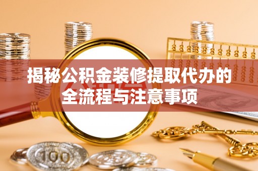 资源揭秘公积金装修提取代办的全流程与注意事项