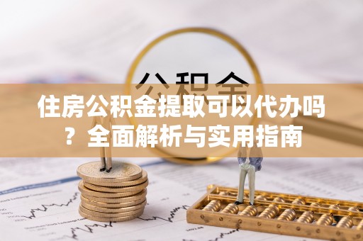 资源住房公积金提取可以代办吗？全面解析与实用指南