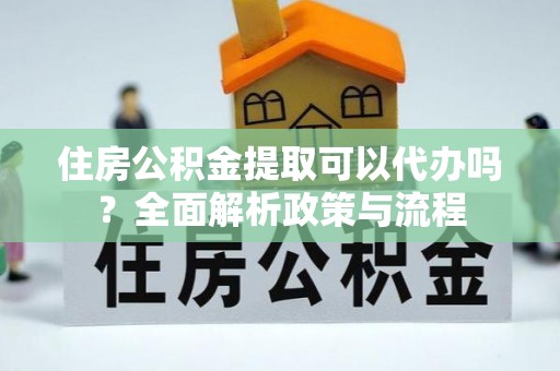 资源住房公积金提取可以代办吗？全面解析政策与流程